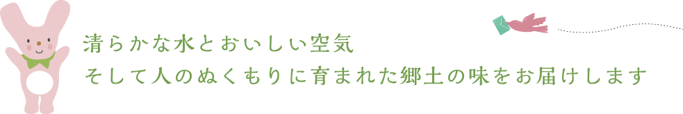 清らかな水とおいしい空気 そして人のぬくもりに育まれた郷土の味をお届けします